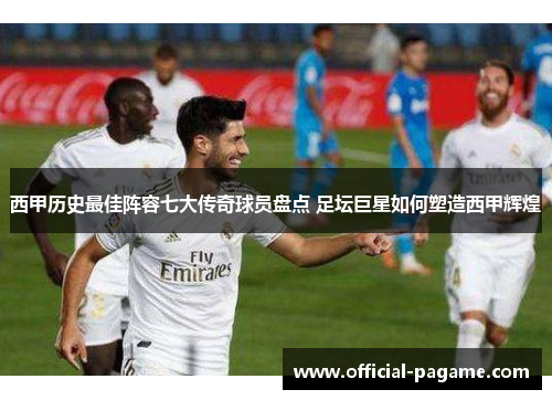 西甲历史最佳阵容七大传奇球员盘点 足坛巨星如何塑造西甲辉煌
