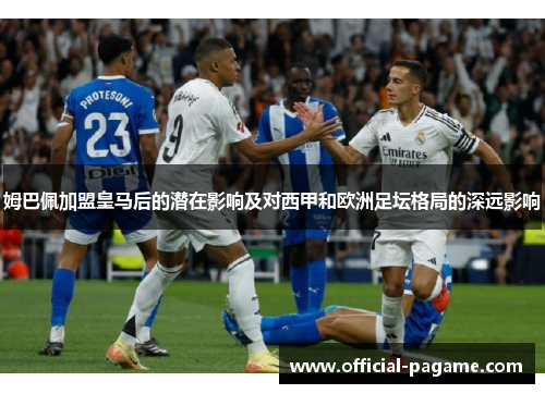 姆巴佩加盟皇马后的潜在影响及对西甲和欧洲足坛格局的深远影响