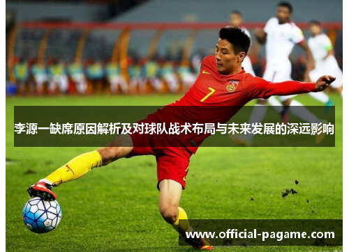 李源一缺席原因解析及对球队战术布局与未来发展的深远影响