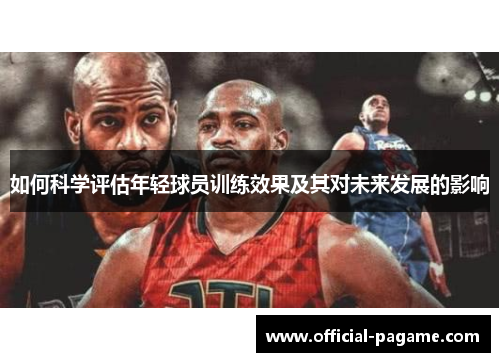 如何科学评估年轻球员训练效果及其对未来发展的影响 如何科学评估年轻球员训练效果及其对未来发展的影响