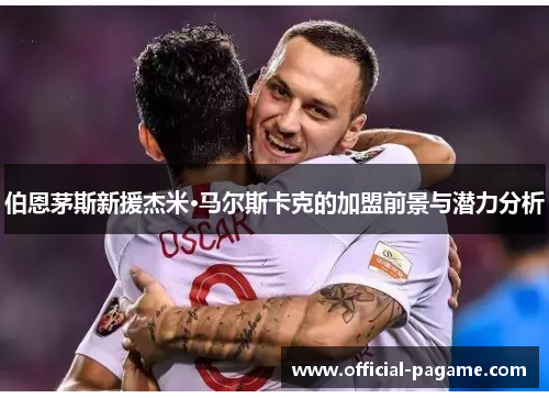 伯恩茅斯新援杰米·马尔斯卡克的加盟前景与潜力分析