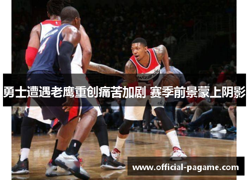 勇士遭遇老鹰重创痛苦加剧 赛季前景蒙上阴影 勇士遭遇老鹰重创痛苦加剧 赛季前景蒙上阴影