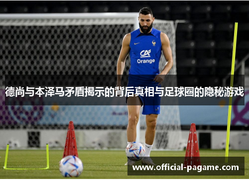 德尚与本泽马矛盾揭示的背后真相与足球圈的隐秘游戏