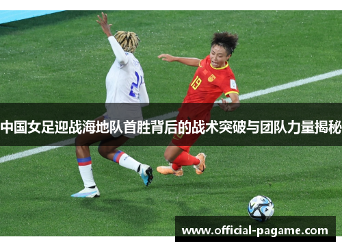中国女足迎战海地队首胜背后的战术突破与团队力量揭秘