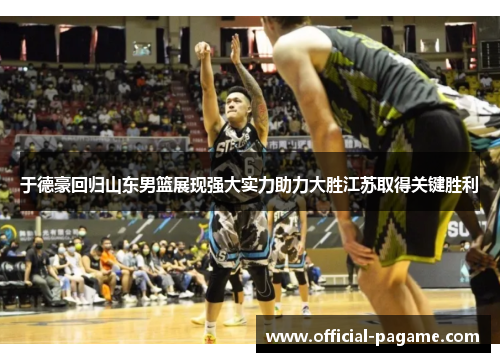 于德豪回归山东男篮展现强大实力助力大胜江苏取得关键胜利