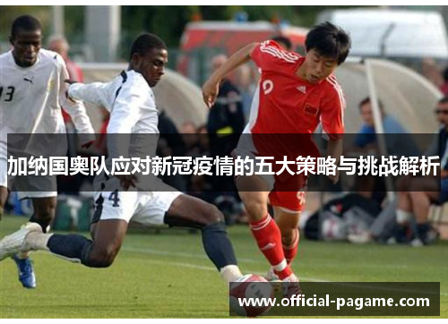 加纳国奥队应对新冠疫情的五大策略与挑战解析