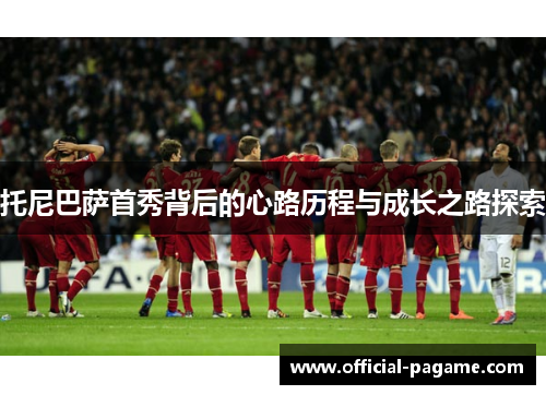 托尼巴萨首秀背后的心路历程与成长之路探索