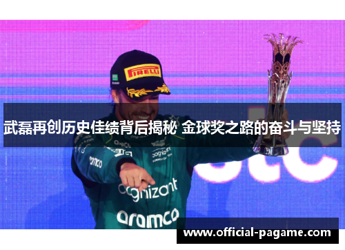 武磊再创历史佳绩背后揭秘 金球奖之路的奋斗与坚持 武磊再创历史佳绩背后揭秘 金球奖之路的奋斗与坚持