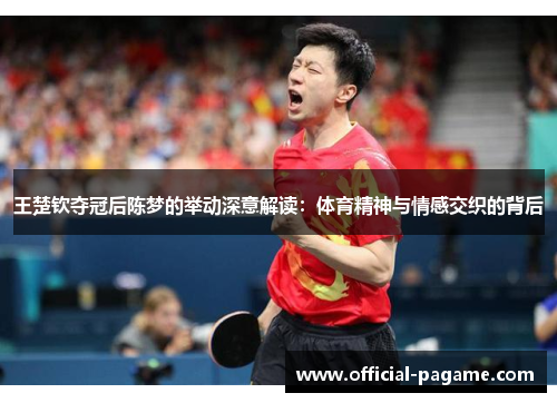 王楚钦夺冠后陈梦的举动深意解读：体育精神与情感交织的背后