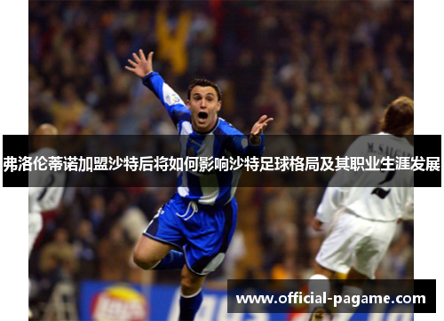 弗洛伦蒂诺加盟沙特后将如何影响沙特足球格局及其职业生涯发展 弗洛伦蒂诺加盟沙特后将如何影响沙特足球格局及其职业生涯发展