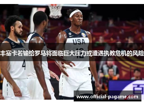 丰塞卡若输给罗马将面临巨大压力或遭遇执教危机的风险