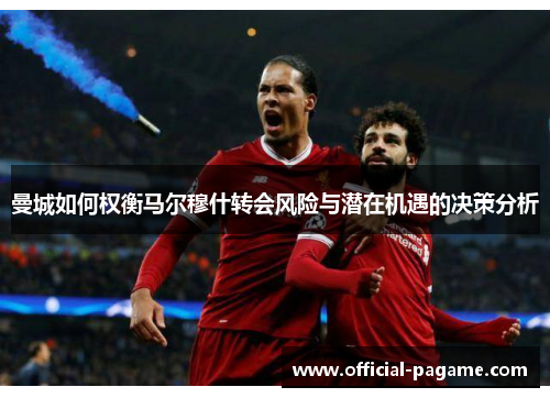 曼城如何权衡马尔穆什转会风险与潜在机遇的决策分析 曼城如何权衡马尔穆什转会风险与潜在机遇的决策分析