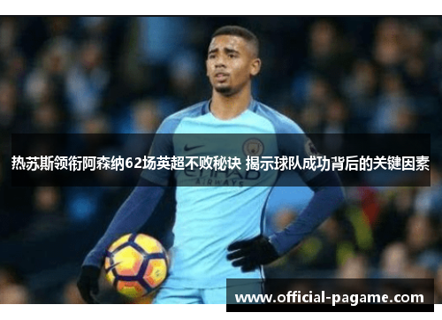 热苏斯领衔阿森纳62场英超不败秘诀 揭示球队成功背后的关键因素 热苏斯领衔阿森纳62场英超不败秘诀 揭示球队成功背后的关键因素