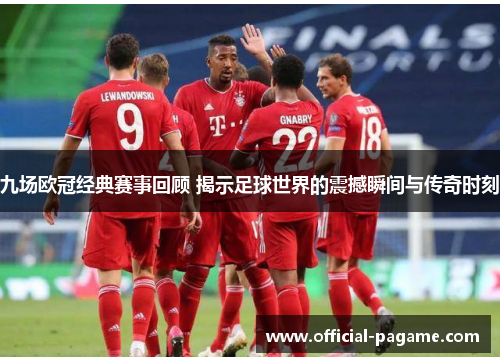 九场欧冠经典赛事回顾 揭示足球世界的震撼瞬间与传奇时刻