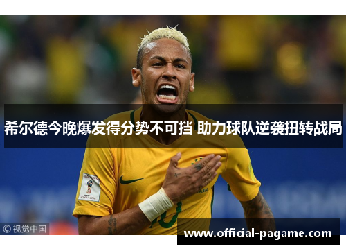 希尔德今晚爆发得分势不可挡 助力球队逆袭扭转战局 希尔德今晚爆发得分势不可挡 助力球队逆袭扭转战局