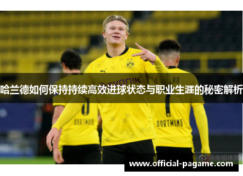 哈兰德如何保持持续高效进球状态与职业生涯的秘密解析