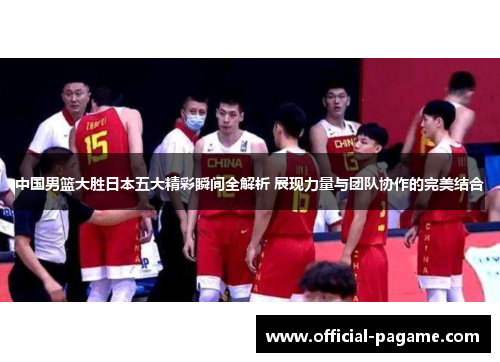 中国男篮大胜日本五大精彩瞬间全解析 展现力量与团队协作的完美结合