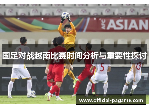 国足对战越南比赛时间分析与重要性探讨