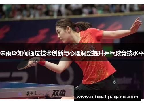 朱雨玲如何通过技术创新与心理调整提升乒乓球竞技水平 朱雨玲如何通过技术创新与心理调整提升乒乓球竞技水平