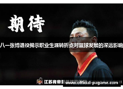 八一张博退役揭示职业生涯转折点对篮球发展的深远影响