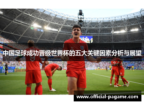 中国足球成功晋级世界杯的五大关键因素分析与展望