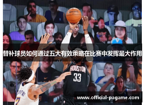 替补球员如何通过五大有效策略在比赛中发挥最大作用 替补球员如何通过五大有效策略在比赛中发挥最大作用