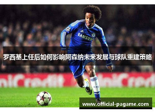 罗西基上任后如何影响阿森纳未来发展与球队重建策略