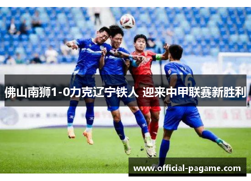 佛山南狮1-0力克辽宁铁人 迎来中甲联赛新胜利