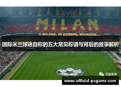 国际米兰球迷自称的五大常见称谓与背后的故事解析 国际米兰球迷自称的五大常见称谓与背后的故事解析