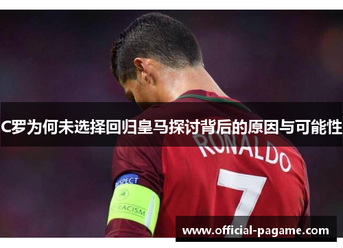 C罗为何未选择回归皇马探讨背后的原因与可能性