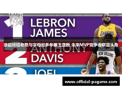谁能终结老詹与字母哥多年票王垄断 未来MVP竞争者崭露头角 谁能终结老詹与字母哥多年票王垄断 未来MVP竞争者崭露头角