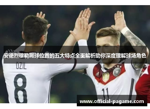 安德烈穆勒踢球位置的五大特点全面解析助你深度理解球场角色 安德烈穆勒踢球位置的五大特点全面解析助你深度理解球场角色
