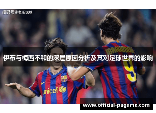 伊布与梅西不和的深层原因分析及其对足球世界的影响 伊布与梅西不和的深层原因分析及其对足球世界的影响