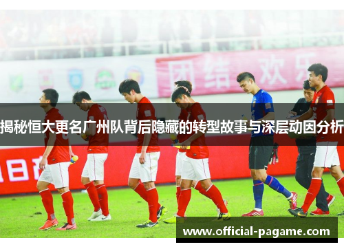 揭秘恒大更名广州队背后隐藏的转型故事与深层动因分析