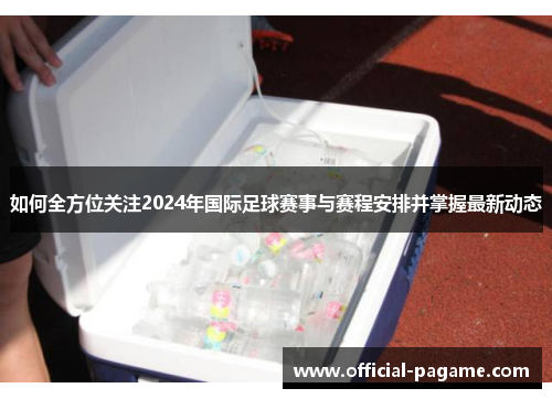 如何全方位关注2024年国际足球赛事与赛程安排并掌握最新动态 如何全方位关注2024年国际足球赛事与赛程安排并掌握最新动态