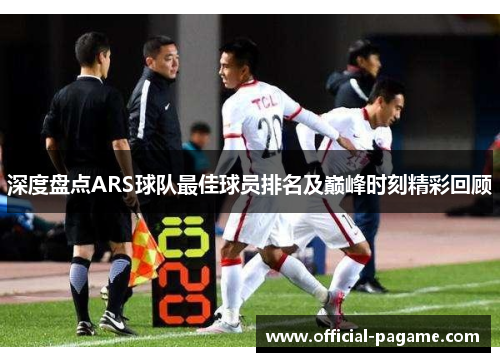 深度盘点ARS球队最佳球员排名及巅峰时刻精彩回顾 深度盘点ARS球队最佳球员排名及巅峰时刻精彩回顾