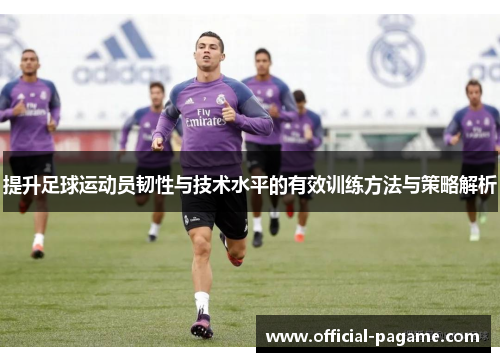 提升足球运动员韧性与技术水平的有效训练方法与策略解析