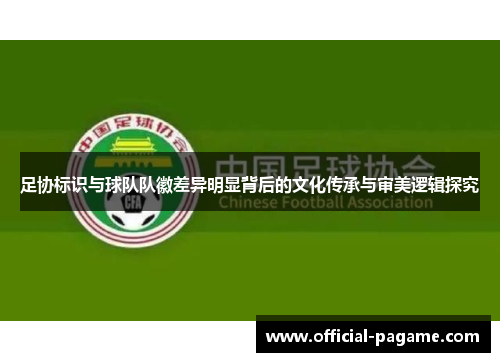 足协标识与球队队徽差异明显背后的文化传承与审美逻辑探究