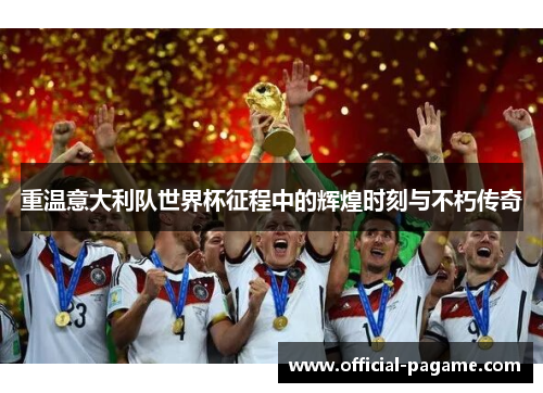 重温意大利队世界杯征程中的辉煌时刻与不朽传奇