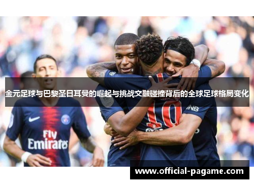 金元足球与巴黎圣日耳曼的崛起与挑战交融碰撞背后的全球足球格局变化