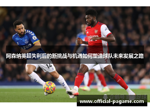 阿森纳英超失利后的新挑战与机遇如何塑造球队未来发展之路 阿森纳英超失利后的新挑战与机遇如何塑造球队未来发展之路