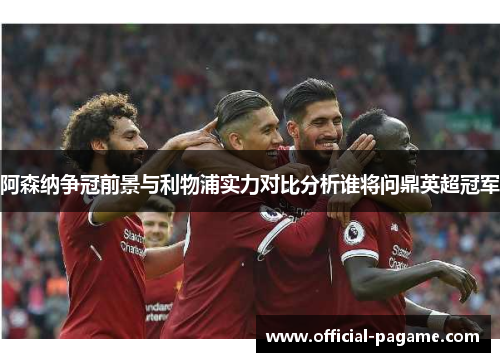 阿森纳争冠前景与利物浦实力对比分析谁将问鼎英超冠军
