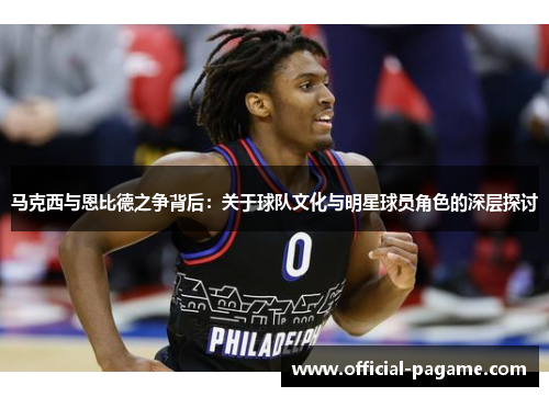 马克西与恩比德之争背后：关于球队文化与明星球员角色的深层探讨