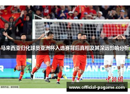 马来西亚归化球员亚洲杯入选赛背后真相及其深远影响分析 马来西亚归化球员亚洲杯入选赛背后真相及其深远影响分析