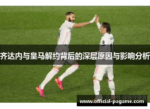 齐达内与皇马解约背后的深层原因与影响分析