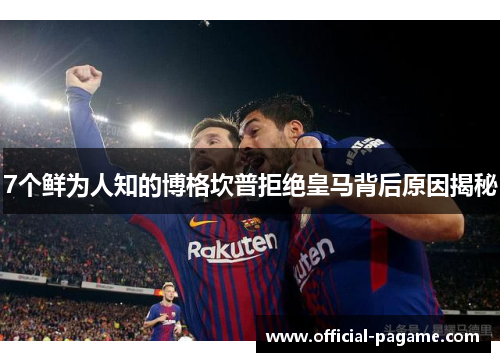 7个鲜为人知的博格坎普拒绝皇马背后原因揭秘