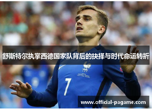 舒斯特尔执掌西德国家队背后的抉择与时代命运转折