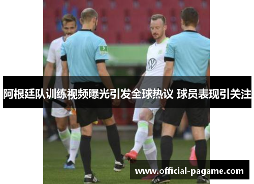 阿根廷队训练视频曝光引发全球热议 球员表现引关注