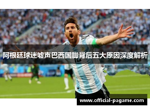 阿根廷球迷嘘声巴西国脚背后五大原因深度解析 阿根廷球迷嘘声巴西国脚背后五大原因深度解析