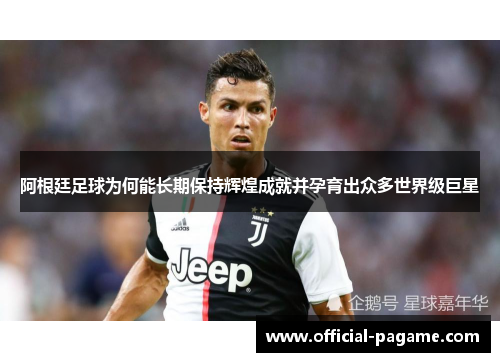 阿根廷足球为何能长期保持辉煌成就并孕育出众多世界级巨星